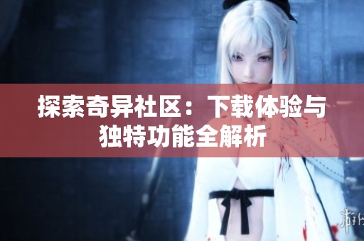 探索奇异社区：下载体验与独特功能全解析