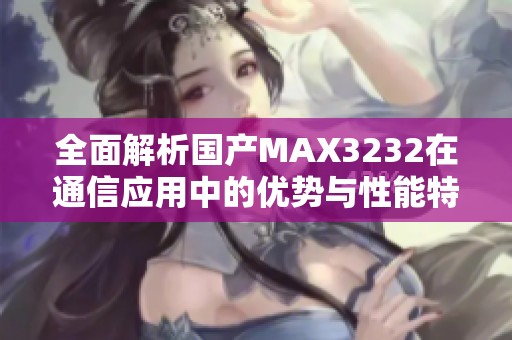 全面解析国产MAX3232在通信应用中的优势与性能特点