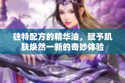独特配方的精华油，赋予肌肤焕然一新的奇妙体验