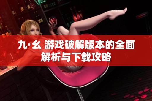 九·幺 游戏破解版本的全面解析与下载攻略