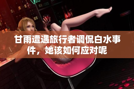 甘雨遭遇旅行者调侃白水事件，她该如何应对呢