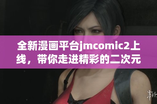 全新漫画平台jmcomic2上线，带你走进精彩的二次元世界