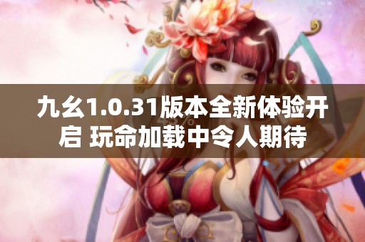 九幺1.0.31版本全新体验开启 玩命加载中令人期待