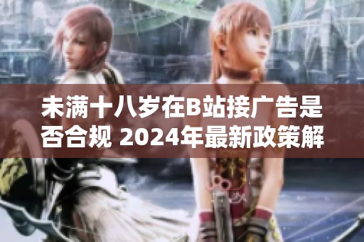 未满十八岁在B站接广告是否合规 2024年最新政策解读