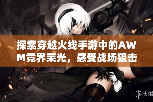 探索穿越火线手游中的AWM竞界荣光，感受战场狙击神器的魅力