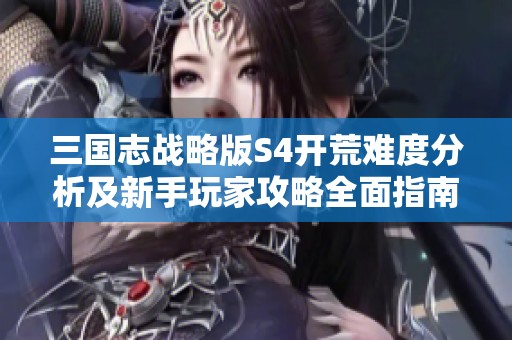 三国志战略版S4开荒难度分析及新手玩家攻略全面指南