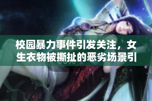 校园暴力事件引发关注，女生衣物被撕扯的恶劣场景引发讨论