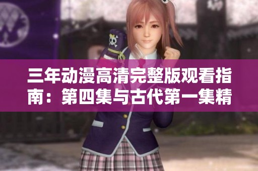 三年动漫高清完整版观看指南：第四集与古代第一集精彩回顾