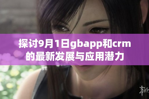 探讨9月1日gbapp和crm的最新发展与应用潜力