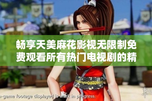 畅享天美麻花影视无限制免费观看所有热门电视剧的精彩体验