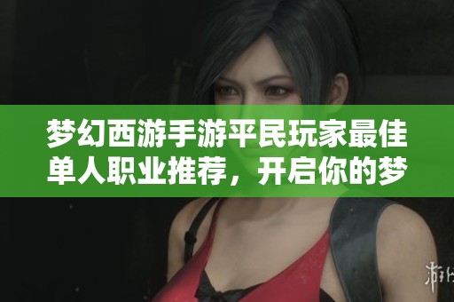 梦幻西游手游平民玩家最佳单人职业推荐，开启你的梦想冒险之旅