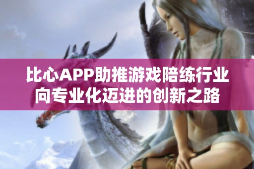 比心APP助推游戏陪练行业向专业化迈进的创新之路