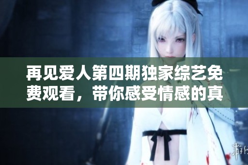 再见爱人第四期独家综艺免费观看，带你感受情感的真实碰撞