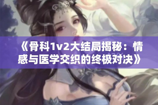 《骨科1v2大结局揭秘：情感与医学交织的终极对决》