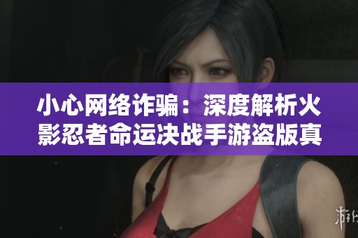 小心网络诈骗：深度解析火影忍者命运决战手游盗版真相与陷阱