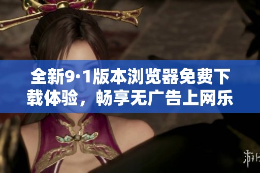 全新9·1版本浏览器免费下载体验，畅享无广告上网乐趣