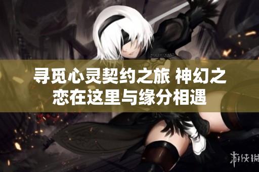 寻觅心灵契约之旅 神幻之恋在这里与缘分相遇