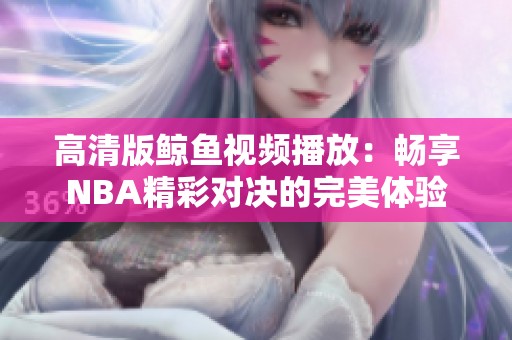 高清版鲸鱼视频播放：畅享NBA精彩对决的完美体验