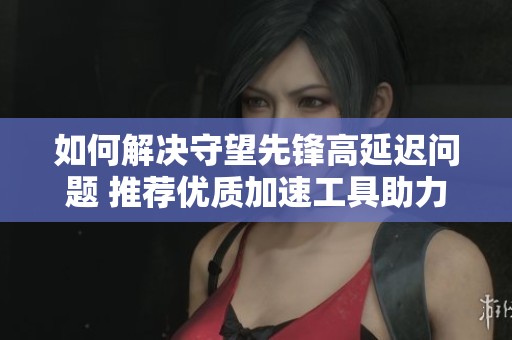 如何解决守望先锋高延迟问题 推荐优质加速工具助力游戏体验