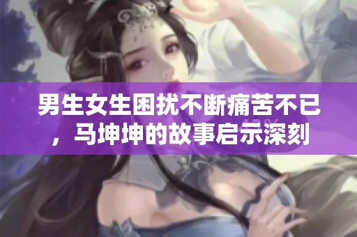 男生女生困扰不断痛苦不已，马坤坤的故事启示深刻