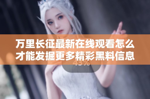 万里长征最新在线观看怎么才能发掘更多精彩黑料信息