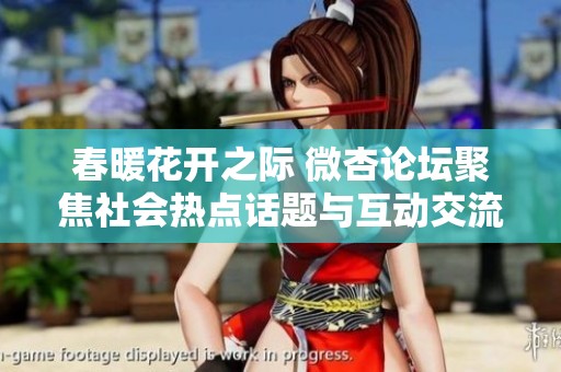 春暖花开之际 微杏论坛聚焦社会热点话题与互动交流