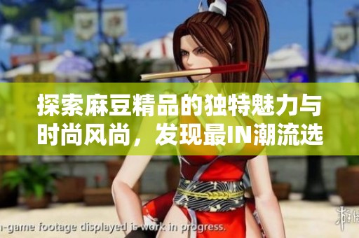 探索麻豆精品的独特魅力与时尚风尚，发现最IN潮流选择