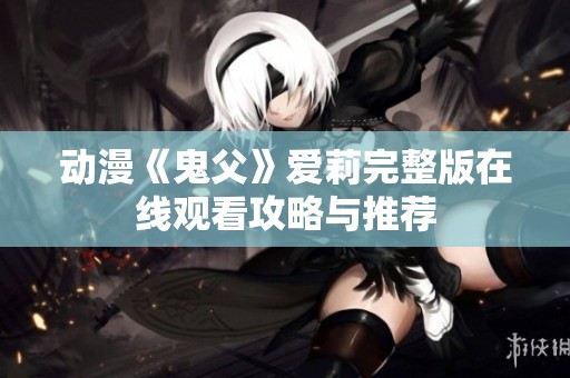 动漫《鬼父》爱莉完整版在线观看攻略与推荐