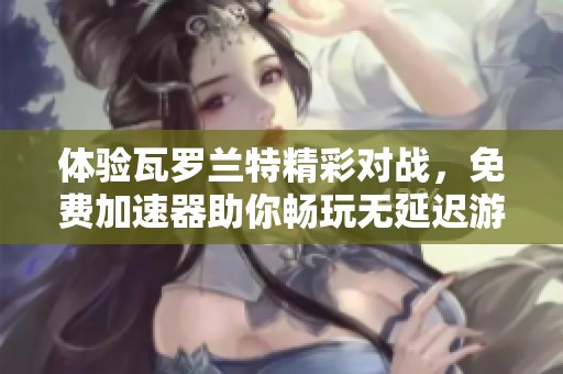 体验瓦罗兰特精彩对战，免费加速器助你畅玩无延迟游戏之旅！