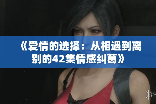 《爱情的选择：从相遇到离别的42集情感纠葛》