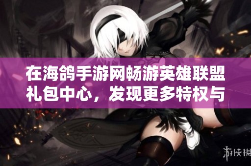 在海鸽手游网畅游英雄联盟礼包中心，发现更多特权与惊喜的奇妙旅程