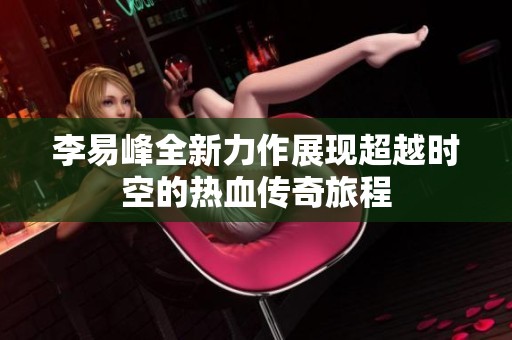 李易峰全新力作展现超越时空的热血传奇旅程