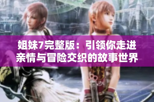 姐妹7完整版：引领你走进亲情与冒险交织的故事世界