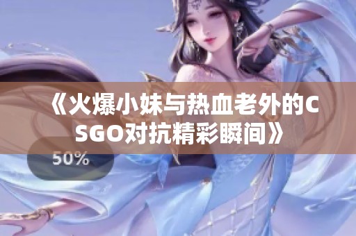 《火爆小妹与热血老外的CSGO对抗精彩瞬间》