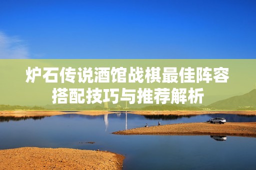 炉石传说酒馆战棋最佳阵容搭配技巧与推荐解析