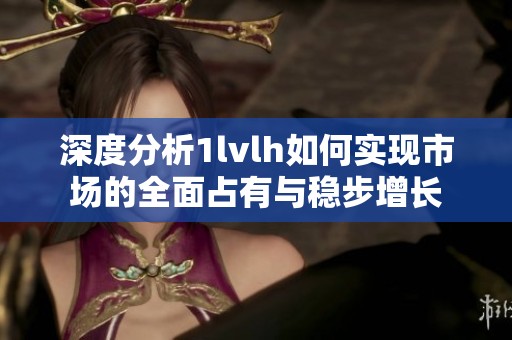 深度分析1lvlh如何实现市场的全面占有与稳步增长