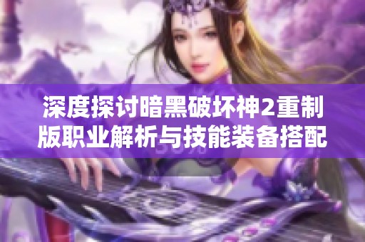 深度探讨暗黑破坏神2重制版职业解析与技能装备搭配指南