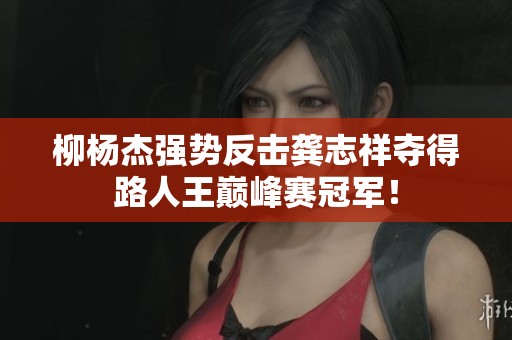 柳杨杰强势反击龚志祥夺得路人王巅峰赛冠军！