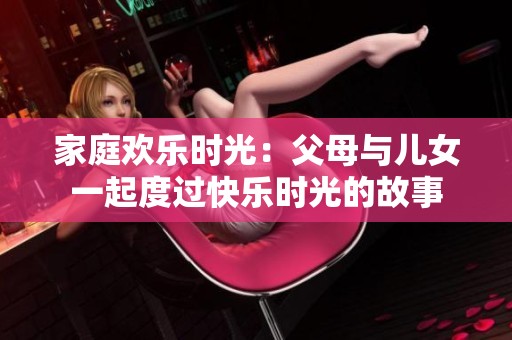 家庭欢乐时光：父母与儿女一起度过快乐时光的故事