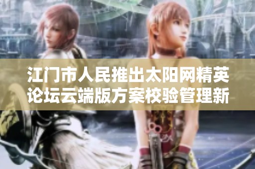 江门市人民推出太阳网精英论坛云端版方案校验管理新升级