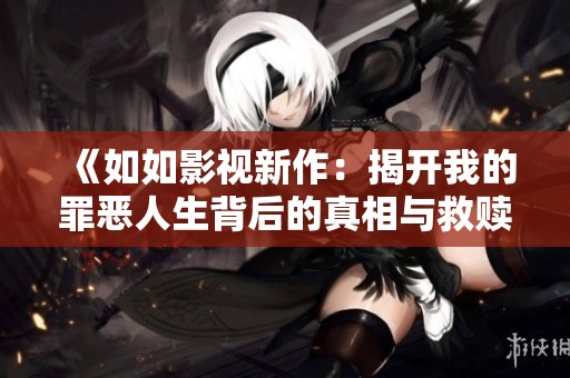 《如如影视新作：揭开我的罪恶人生背后的真相与救赎》