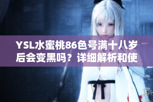 YSL水蜜桃86色号满十八岁后会变黑吗？详细解析和使用建议