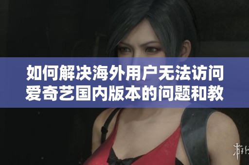 如何解决海外用户无法访问爱奇艺国内版本的问题和教程解析