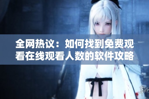 全网热议：如何找到免费观看在线观看人数的软件攻略解析