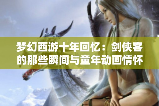 梦幻西游十年回忆：剑侠客的那些瞬间与童年动画情怀