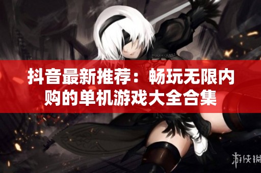 抖音最新推荐：畅玩无限内购的单机游戏大全合集