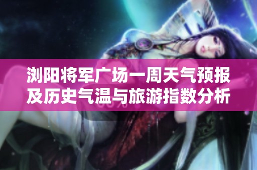 浏阳将军广场一周天气预报及历史气温与旅游指数分析