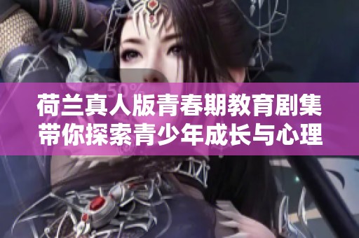荷兰真人版青春期教育剧集带你探索青少年成长与心理变化