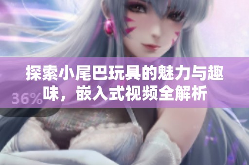 探索小尾巴玩具的魅力与趣味，嵌入式视频全解析