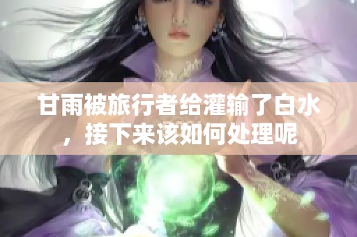 甘雨被旅行者给灌输了白水，接下来该如何处理呢